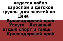 ведется набор взрослой и детской группы,для занятий по  › Цена ­ 2 000 - Краснодарский край Услуги » Активный отдых,спорт и танцы   . Краснодарский край